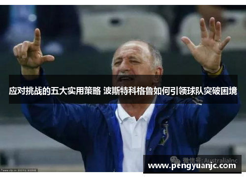 应对挑战的五大实用策略 波斯特科格鲁如何引领球队突破困境 应对挑战的五大实用策略 波斯特科格鲁如何引领球队突破困境